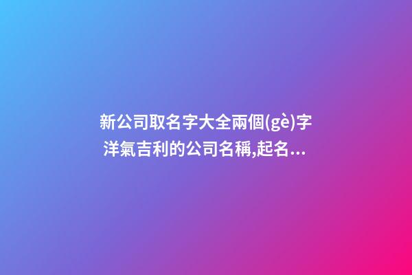 新公司取名字大全兩個(gè)字 洋氣吉利的公司名稱,起名之家